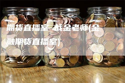 期货直播室 战金老师(金融期货直播室)