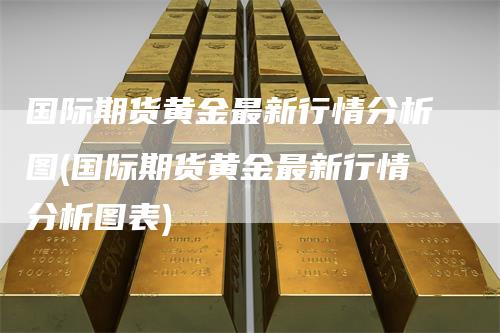 国际期货黄金最新行情分析图(国际期货黄金最新行情分析图表)