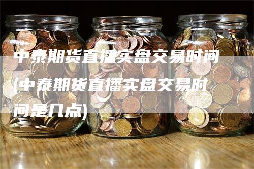 中泰期货直播实盘交易时间(中泰期货直播实盘交易时间是几点)