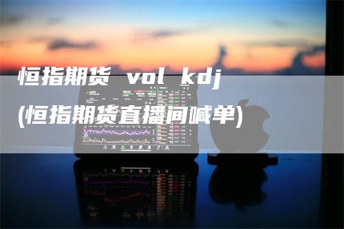 恒指期货 vol kdj(恒指期货直播间喊单)