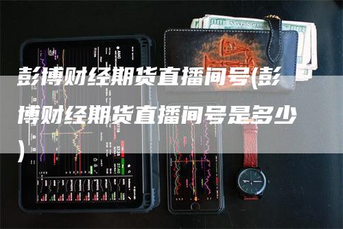 彭博财经期货直播间号(彭博财经期货直播间号是多少)