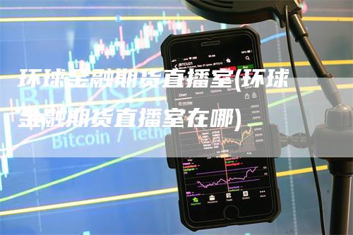 环球金融期货直播室(环球金融期货直播室在哪)