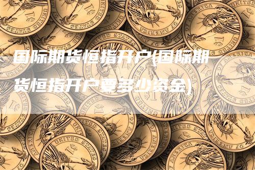 国际期货恒指开户(国际期货恒指开户要多少资金)