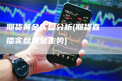 期货黄金实盘分析(期货直播实盘黄金走势)