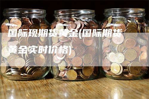 国际现期货黄金(国际期货黄金实时价格)