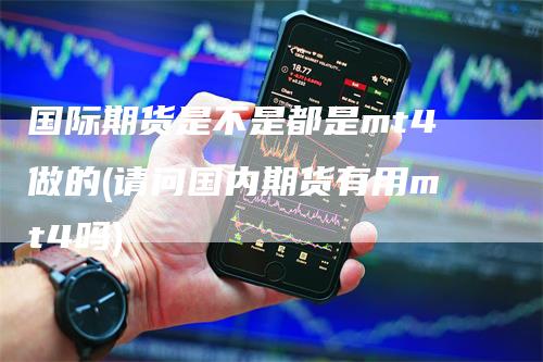 国际期货是不是都是mt4做的(请问国内期货有用mt4吗)