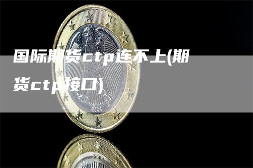 国际期货ctp连不上(期货ctp接口)