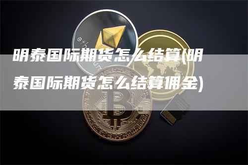 明泰国际期货怎么结算(明泰国际期货怎么结算佣金)