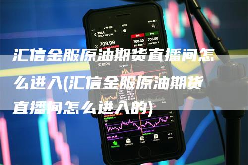 汇信金服原油期货直播间怎么进入(汇信金服原油期货直播间怎么进入的)