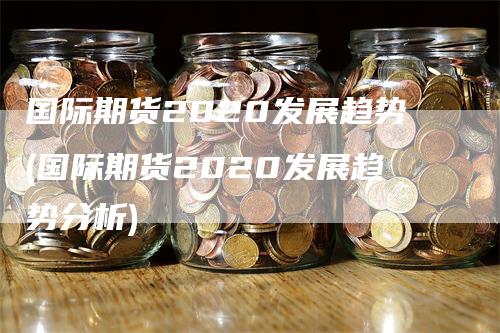 国际期货2020发展趋势(国际期货2020发展趋势分析)