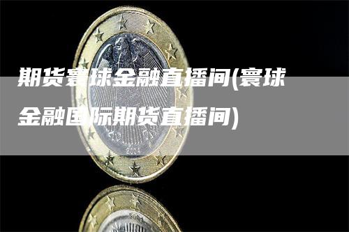 期货寰球金融直播间(寰球金融国际期货直播间)