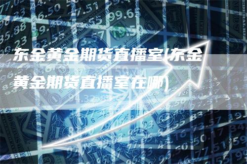 东金黄金期货直播室(东金黄金期货直播室在哪)