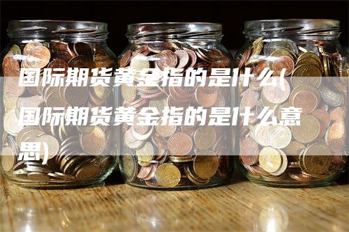 国际期货黄金指的是什么(国际期货黄金指的是什么意思)