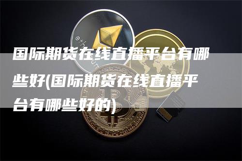 国际期货在线直播平台有哪些好(国际期货在线直播平台有哪些好的)