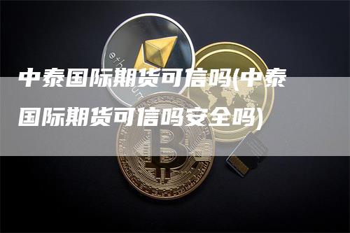 中泰国际期货可信吗(中泰国际期货可信吗安全吗)