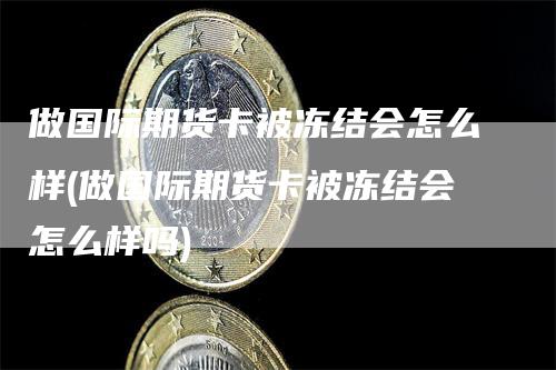 做国际期货卡被冻结会怎么样(做国际期货卡被冻结会怎么样吗)