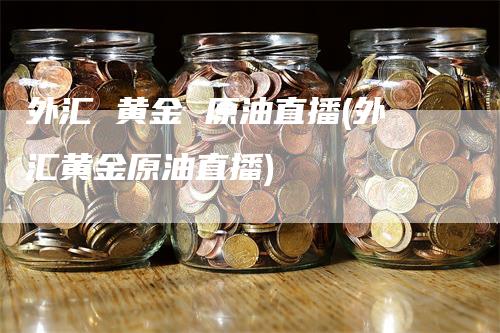 外汇 黄金 原油直播(外汇黄金原油直播)