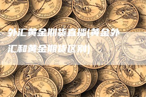 外汇黄金期货直播(黄金外汇和黄金期货区别)