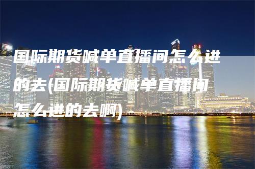 国际期货喊单直播间怎么进的去(国际期货喊单直播间怎么进的去啊)