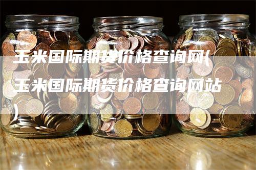 玉米国际期货价格查询网(玉米国际期货价格查询网站)