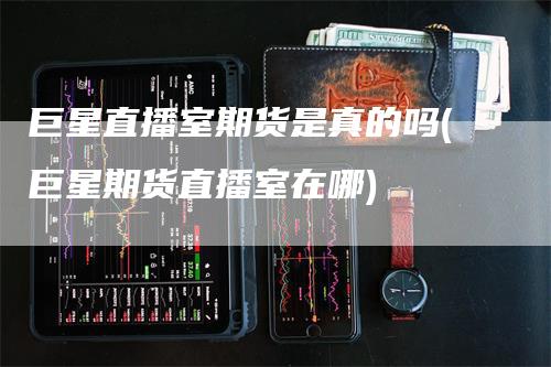 巨星直播室期货是真的吗(巨星期货直播室在哪)