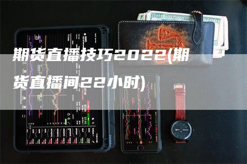 期货直播技巧2022(期货直播间22小时)