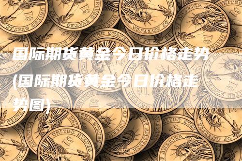 国际期货黄金今日价格走势(国际期货黄金今日价格走势图)