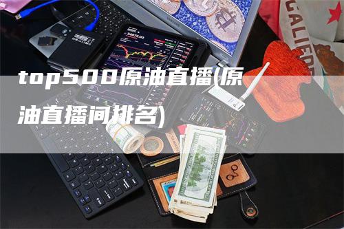 top500原油直播(原油直播间排名)