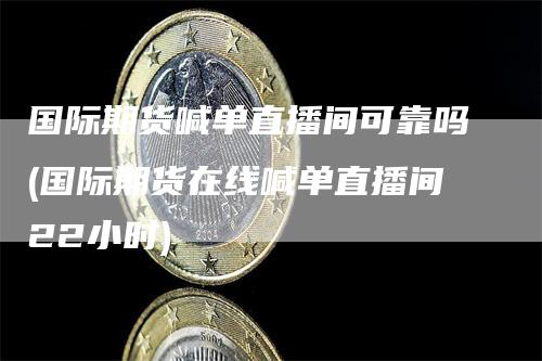 国际期货喊单直播间可靠吗(国际期货在线喊单直播间22小时)