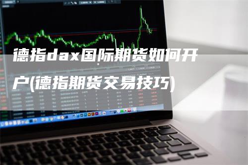 德指dax国际期货如何开户(德指期货交易技巧)