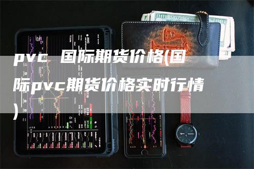 pvc 国际期货价格(国际pvc期货价格实时行情)