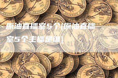 原油直播室5个(原油直播室5个主播是谁)