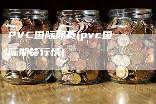 PVC国际期货(pvc国际期货行情)