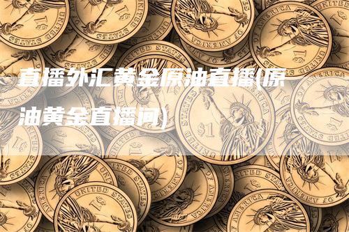 直播外汇黄金原油直播(原油黄金直播间)