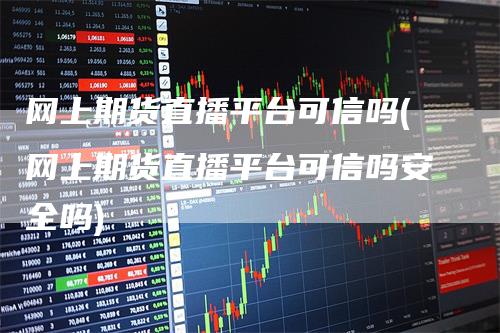 网上期货直播平台可信吗(网上期货直播平台可信吗安全吗)