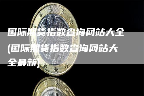 国际期货指数查询网站大全(国际期货指数查询网站大全最新)