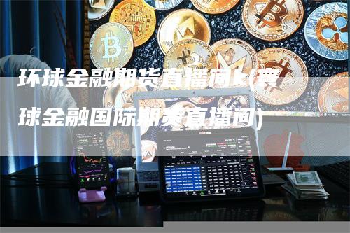 环球金融期货直播间k(寰球金融国际期货直播间)