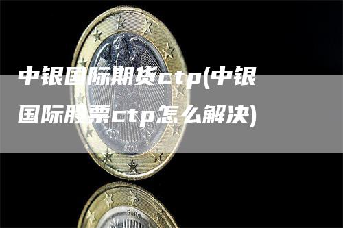 中银国际期货ctp(中银国际股票ctp怎么解决)