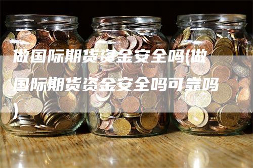 做国际期货资金安全吗(做国际期货资金安全吗可靠吗)