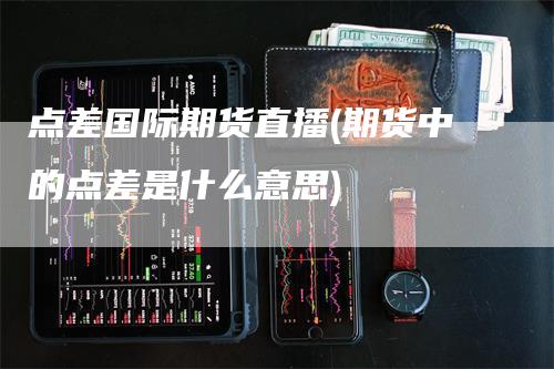 点差国际期货直播(期货中的点差是什么意思)