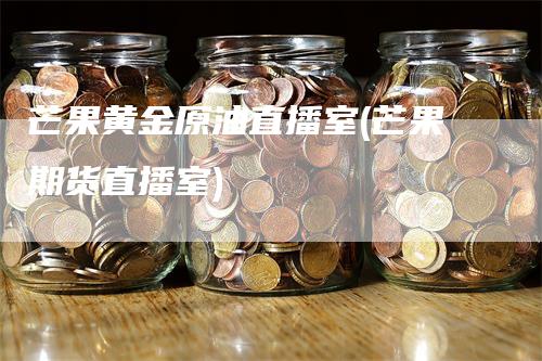 芒果黄金原油直播室(芒果期货直播室)