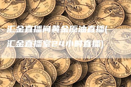 汇金直播间黄金原油直播(汇金直播室24小时直播)