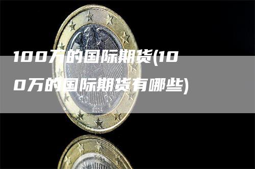 100万的国际期货(100万的国际期货有哪些)