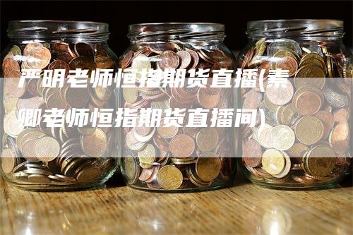 严明老师恒指期货直播(素卿老师恒指期货直播间)