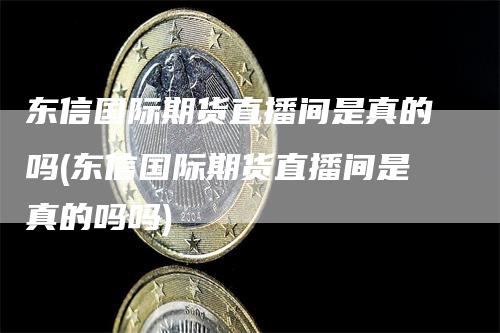 东信国际期货直播间是真的吗(东信国际期货直播间是真的吗吗)