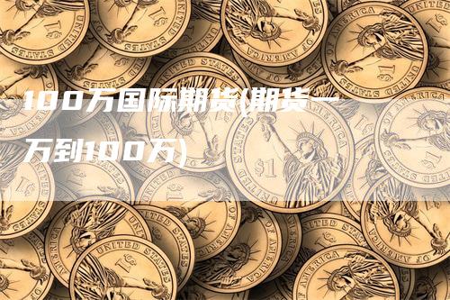 100万国际期货(期货一万到100万)