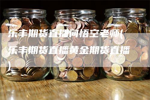 乐丰期货直播间悟空老师(乐丰期货直播黄金期货直播)