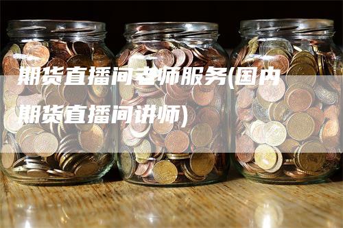 期货直播间老师服务(国内期货直播间讲师)