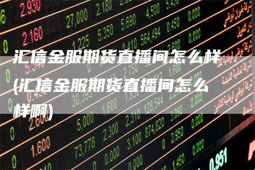 汇信金服期货直播间怎么样(汇信金服期货直播间怎么样啊)