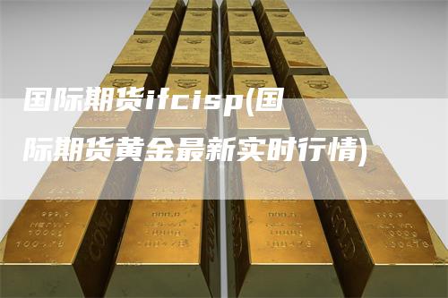 国际期货ifcisp(国际期货黄金最新实时行情)